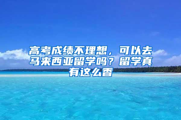 高考成绩不理想，可以去马来西亚留学吗？留学真有这么香