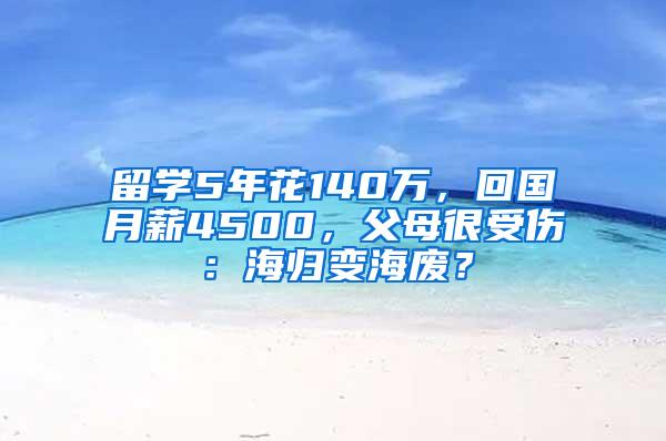 留学5年花140万，回国月薪4500，父母很受伤：海归变海废？