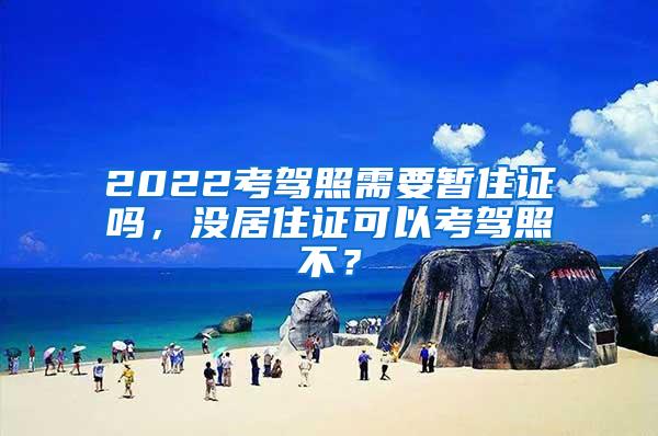 2022考驾照需要暂住证吗，没居住证可以考驾照不？