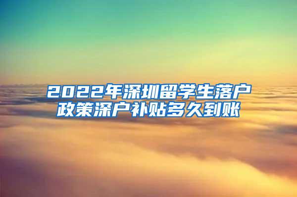 2022年深圳留学生落户政策深户补贴多久到账