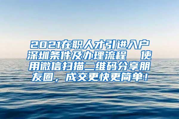 2021在职人才引进入户深圳条件及办理流程  使用微信扫描二维码分享朋友圈，成交更快更简单！