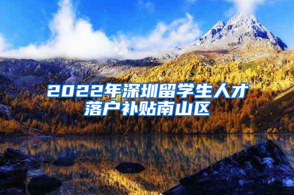 2022年深圳留学生人才落户补贴南山区