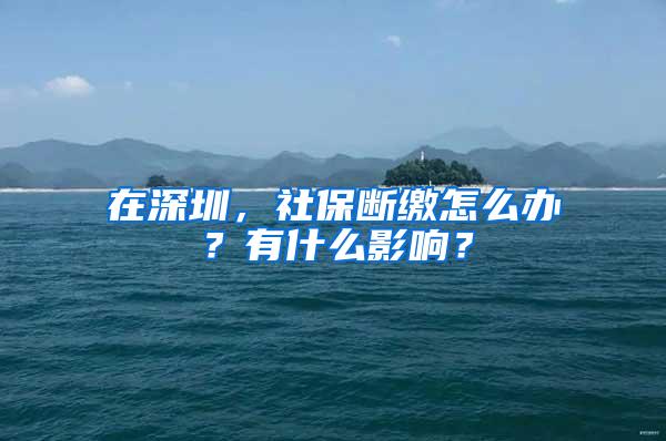 在深圳，社保断缴怎么办？有什么影响？