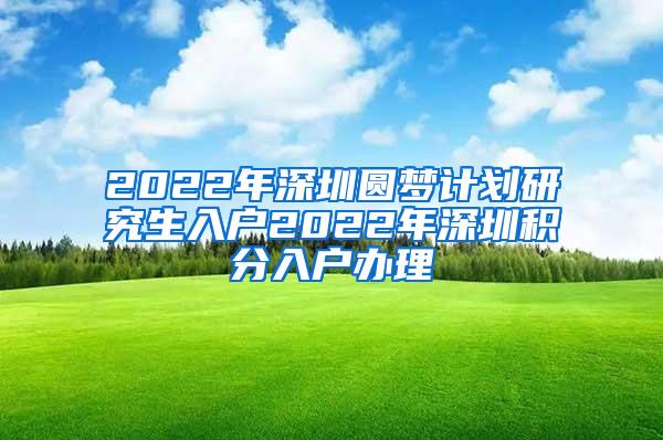 2022年深圳圆梦计划研究生入户2022年深圳积分入户办理