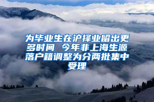 为毕业生在沪择业留出更多时间 今年非上海生源落户籍调整为分两批集中受理