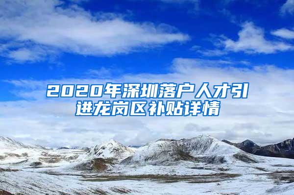 2020年深圳落户人才引进龙岗区补贴详情