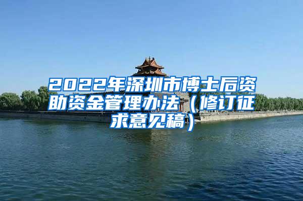 2022年深圳市博士后资助资金管理办法（修订征求意见稿）