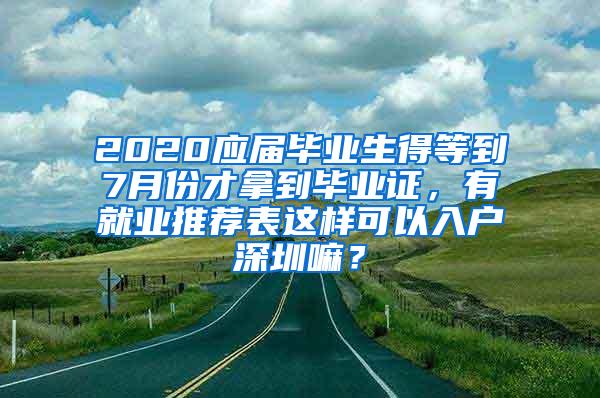 2020应届毕业生得等到7月份才拿到毕业证，有就业推荐表这样可以入户深圳嘛？