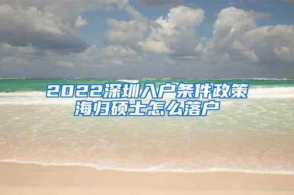 2022深圳入户条件政策海归硕士怎么落户