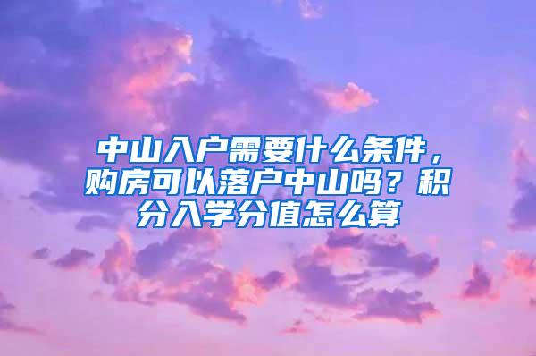 中山入户需要什么条件，购房可以落户中山吗？积分入学分值怎么算