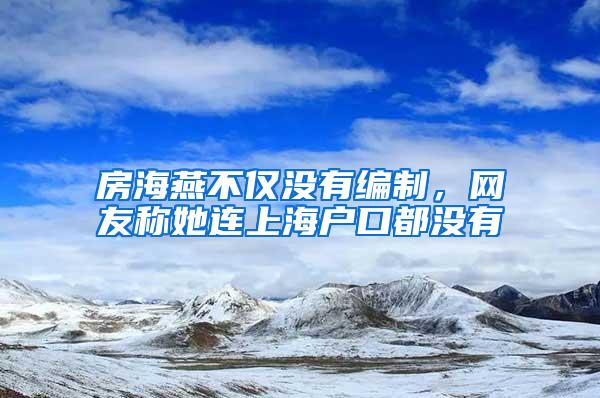 房海燕不仅没有编制，网友称她连上海户口都没有