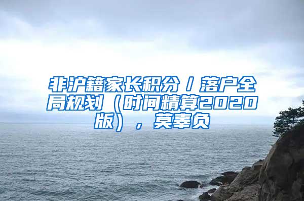 非沪籍家长积分／落户全局规划（时间精算2020版），莫辜负