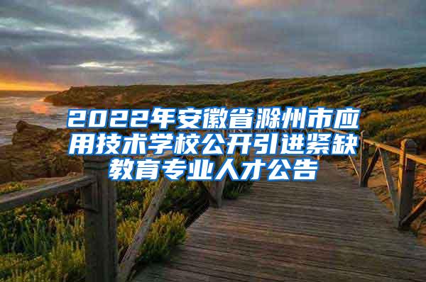 2022年安徽省滁州市应用技术学校公开引进紧缺教育专业人才公告