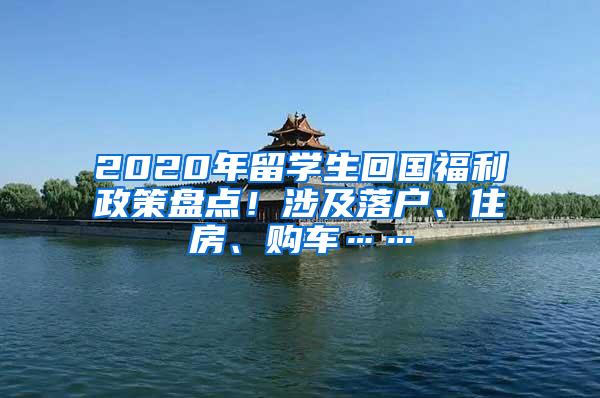 2020年留学生回国福利政策盘点！涉及落户、住房、购车……