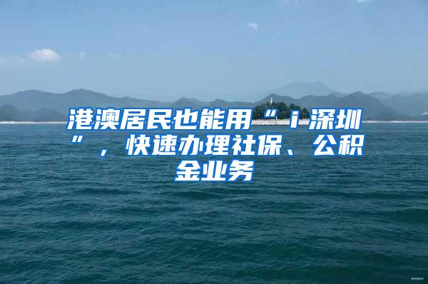 港澳居民也能用“ｉ深圳”，快速办理社保、公积金业务