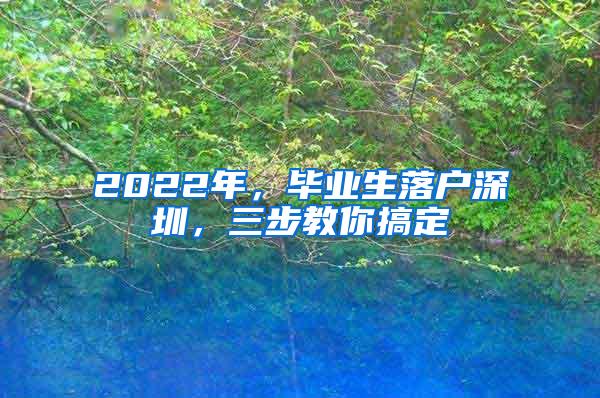 2022年，毕业生落户深圳，三步教你搞定