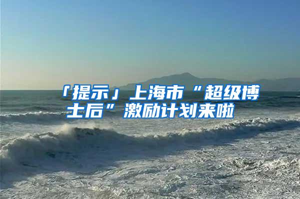 「提示」上海市“超级博士后”激励计划来啦