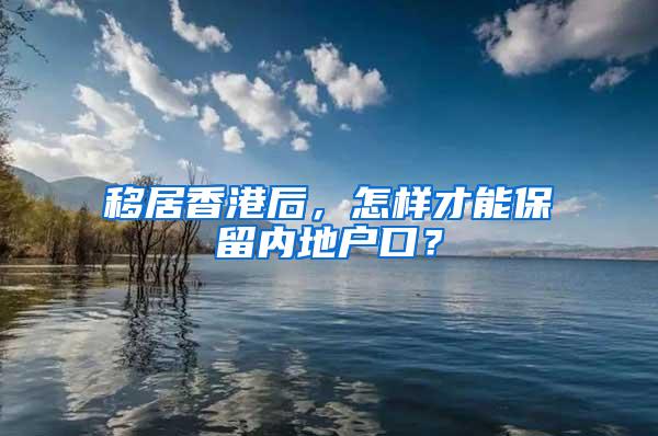 移居香港后，怎样才能保留内地户口？