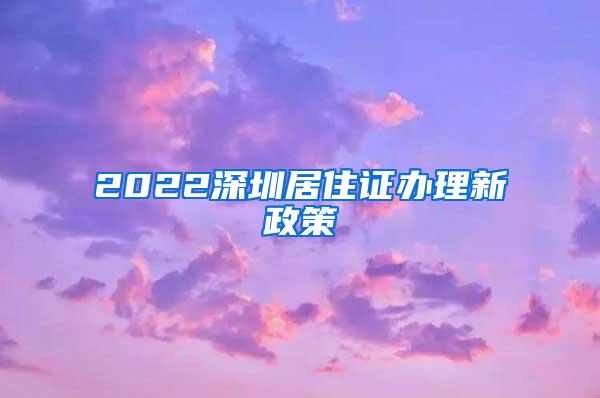 2022深圳居住证办理新政策