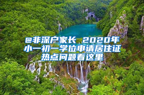 @非深户家长 2020年小一初一学位申请居住证热点问题看这里