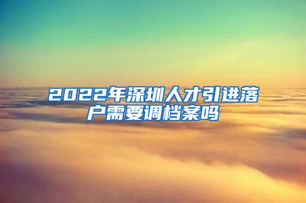 2022年深圳人才引进落户需要调档案吗