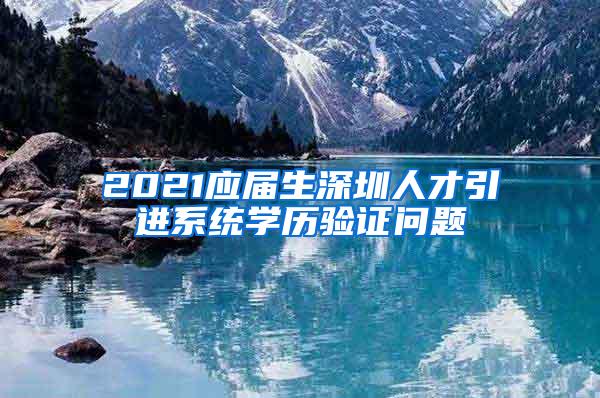 2021应届生深圳人才引进系统学历验证问题