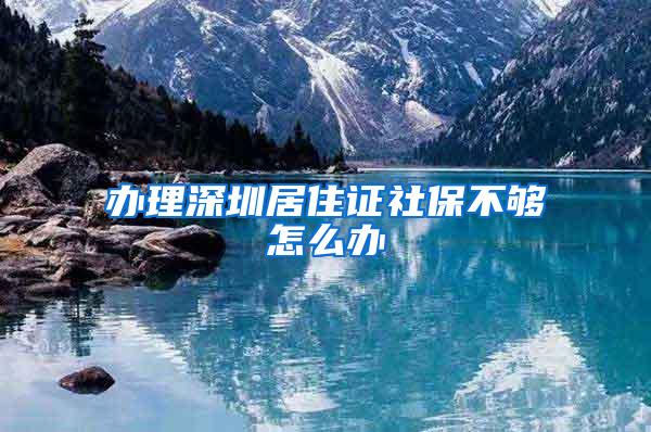 办理深圳居住证社保不够怎么办