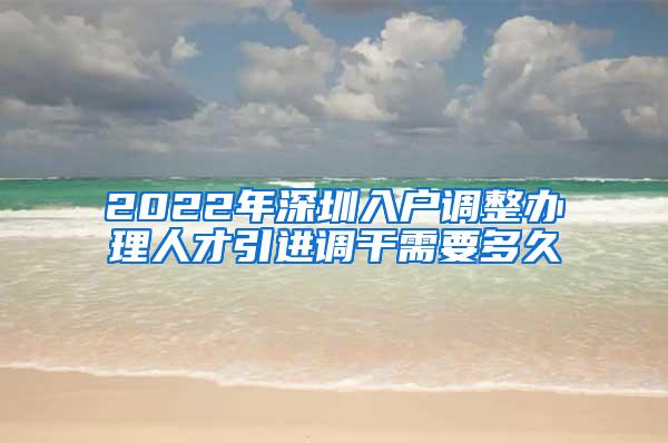 2022年深圳入户调整办理人才引进调干需要多久