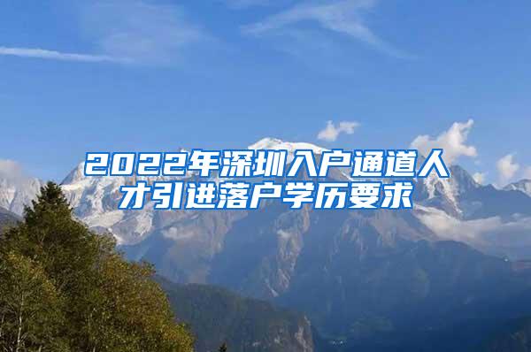 2022年深圳入户通道人才引进落户学历要求