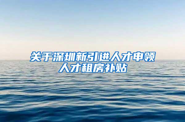 关于深圳新引进人才申领人才租房补贴