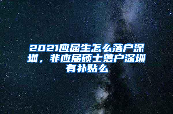 2021应届生怎么落户深圳，非应届硕士落户深圳有补贴么