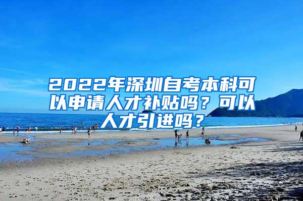 2022年深圳自考本科可以申请人才补贴吗？可以人才引进吗？