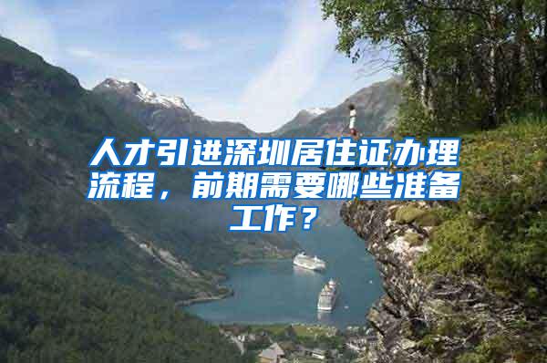 人才引进深圳居住证办理流程，前期需要哪些准备工作？