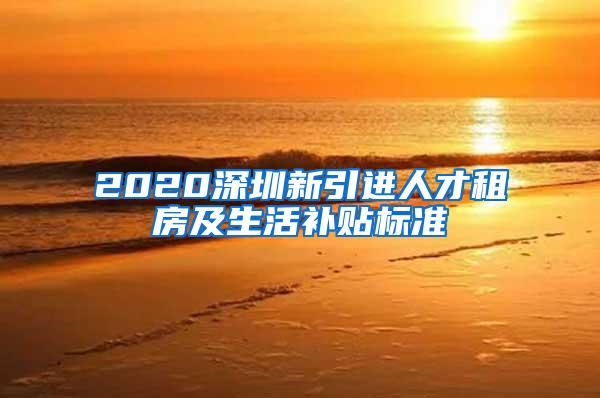 2020深圳新引进人才租房及生活补贴标准