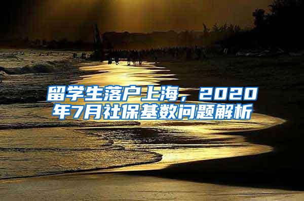 留学生落户上海，2020年7月社保基数问题解析