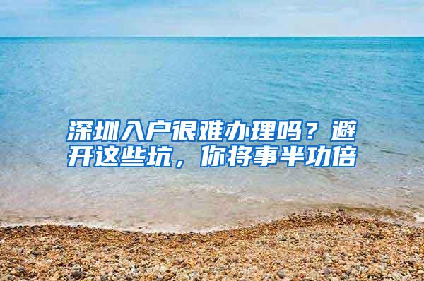 深圳入户很难办理吗？避开这些坑，你将事半功倍