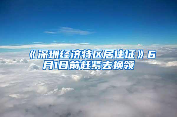 《深圳经济特区居住证》6月1日前赶紧去换领