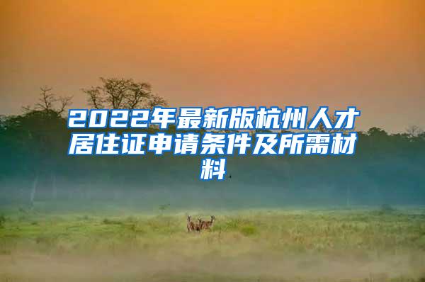 2022年最新版杭州人才居住证申请条件及所需材料