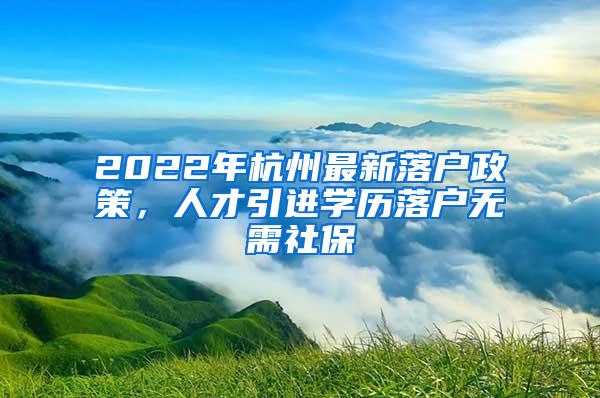 2022年杭州最新落户政策，人才引进学历落户无需社保