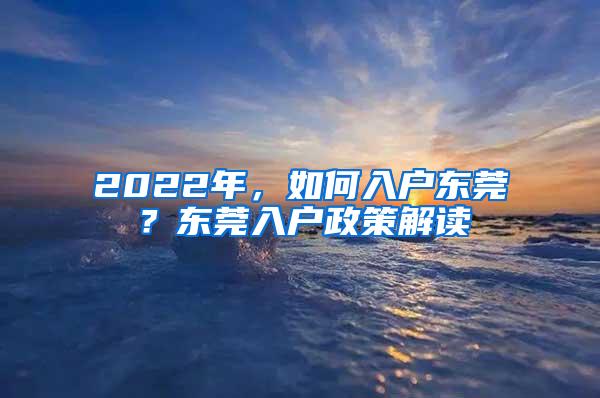 2022年，如何入户东莞？东莞入户政策解读