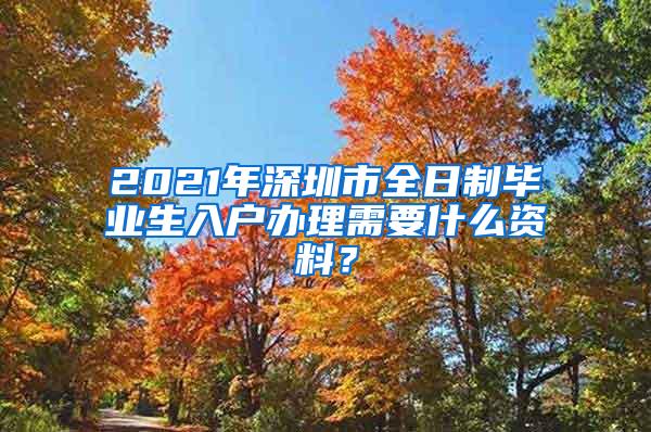 2021年深圳市全日制毕业生入户办理需要什么资料？