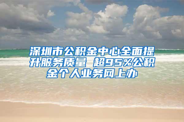 深圳市公积金中心全面提升服务质量 超95%公积金个人业务网上办