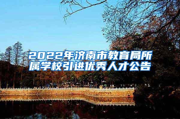 2022年济南市教育局所属学校引进优秀人才公告