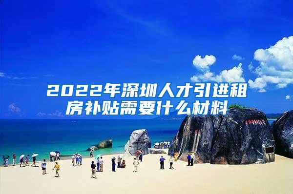 2022年深圳人才引进租房补贴需要什么材料