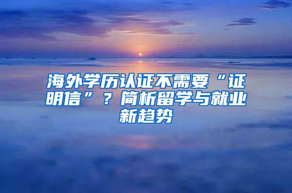 海外学历认证不需要“证明信”？简析留学与就业新趋势