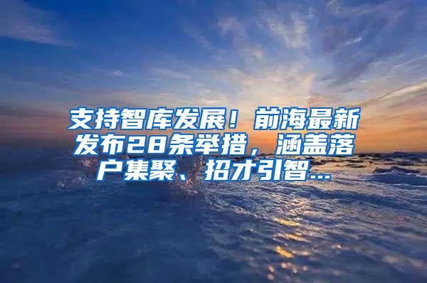 支持智库发展！前海最新发布28条举措，涵盖落户集聚、招才引智...