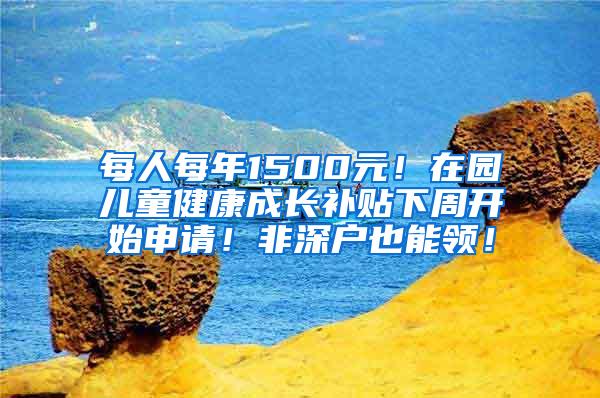 每人每年1500元！在园儿童健康成长补贴下周开始申请！非深户也能领！