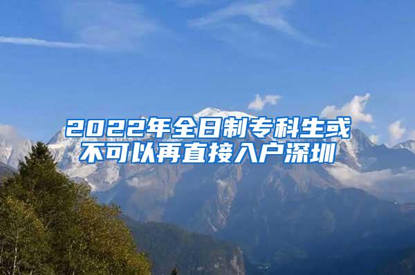 2022年全日制专科生或不可以再直接入户深圳