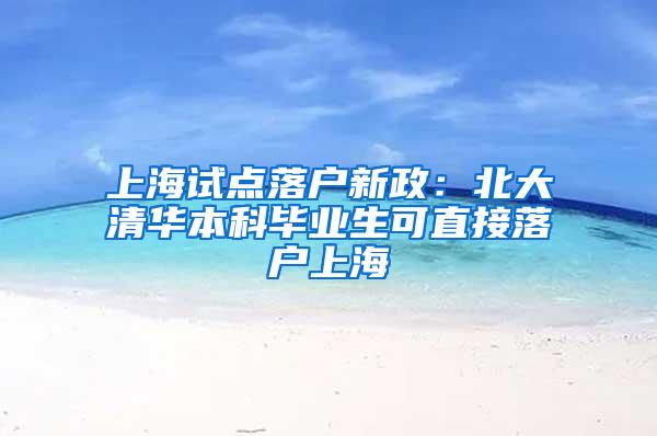 上海试点落户新政：北大清华本科毕业生可直接落户上海