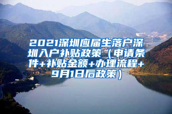 2021深圳应届生落户深圳入户补贴政策（申请条件+补贴金额+办理流程+9月1日后政策）